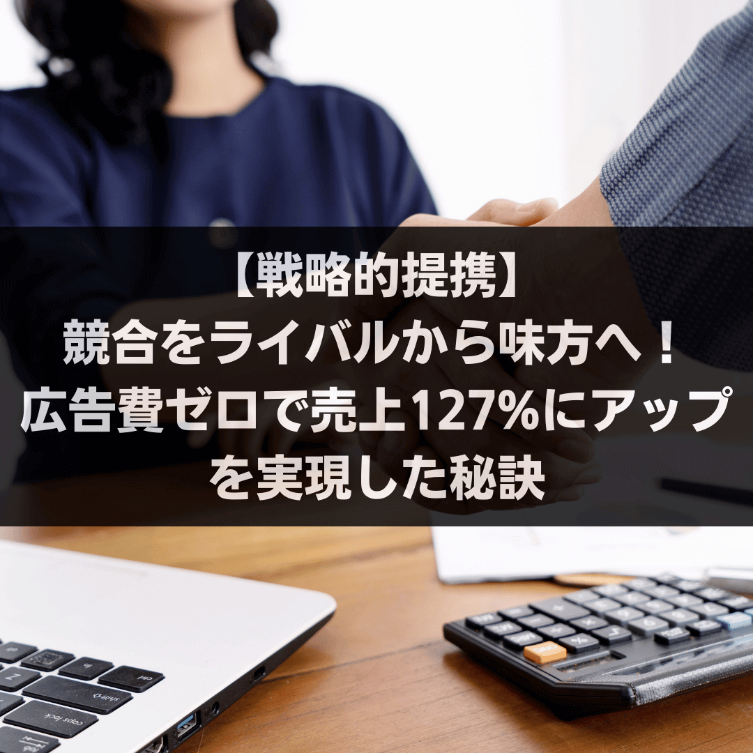 【戦略的提携】競合をライバルから味方へ！広告費ゼロで売上127%アップを実現した秘訣