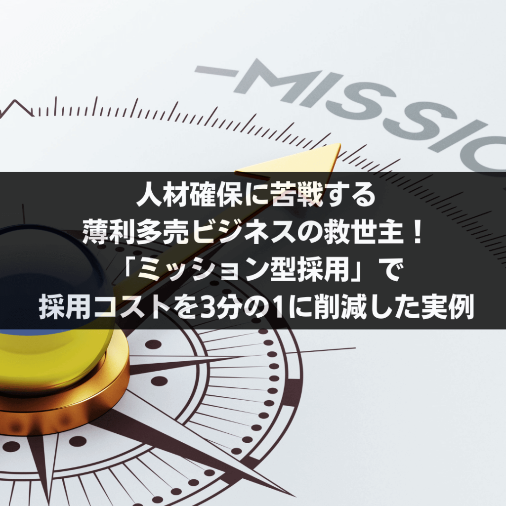 人材確保に苦戦する薄利多売ビジネスの救世主！「ミッション型採用」で採用コストを3分の1に削減した実例