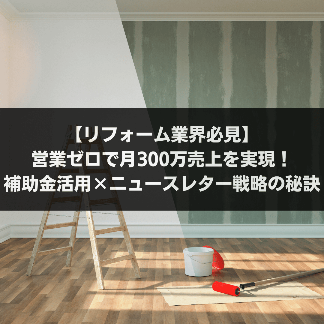 【リフォーム業界必見】営業ゼロで月300万売上を実現！補助金活用×ニュースレター戦略の秘訣