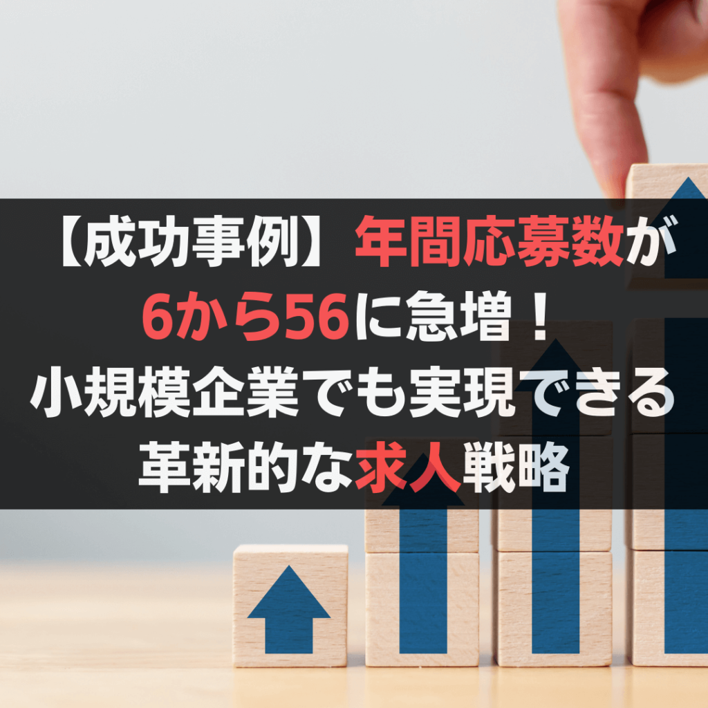 【成功事例】年間応募数が6から56に急増!小規模企業でも実現できる革新的な求人戦略