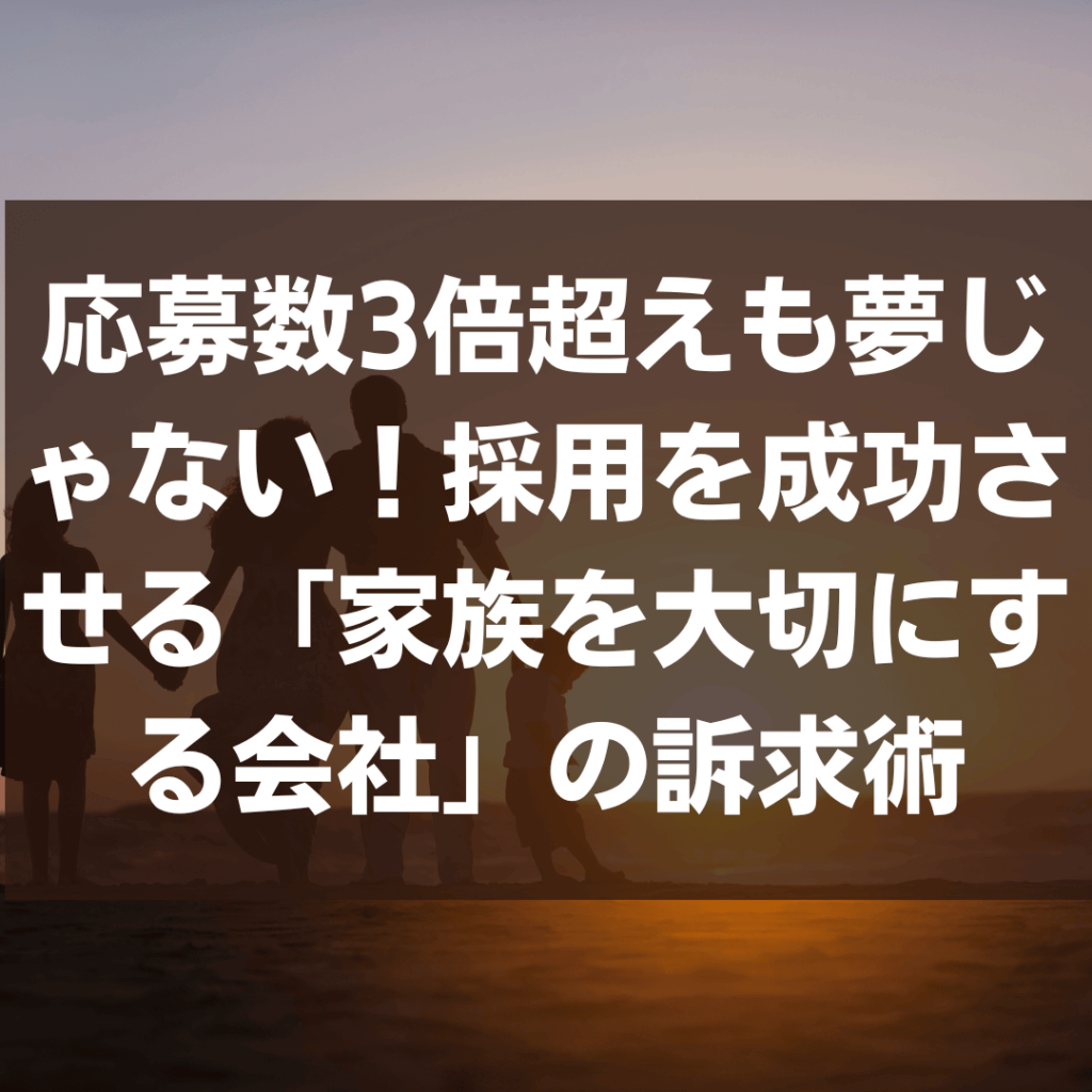 応募数3倍超えも夢じゃない!採用を成功させる「家族を大切にする会社」の訴求術